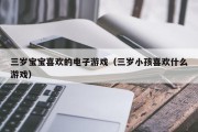 三岁宝宝喜欢的电子游戏（三岁小孩喜欢什么游戏）