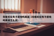 你擅长玩电子游戏吗英语（你擅长玩电子游戏吗英语怎么说）