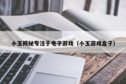 小玉揭秘专注于电子游戏（小玉游戏盒子）