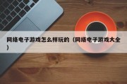 网络电子游戏怎么样玩的（网络电子游戏大全）