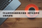 f什么软件可以修改电子游戏（用什么软件可以修改游戏）