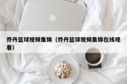 乔丹篮球视频集锦（乔丹篮球视频集锦在线观看）