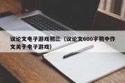 议论文电子游戏初三（议论文600字初中作文关于电子游戏）