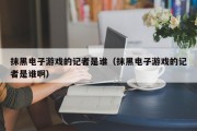 抹黑电子游戏的记者是谁（抹黑电子游戏的记者是谁啊）