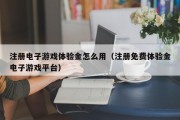 注册电子游戏体验金怎么用（注册免费体验金电子游戏平台）
