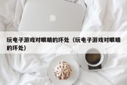玩电子游戏对眼睛的坏处（玩电子游戏对眼睛的坏处）
