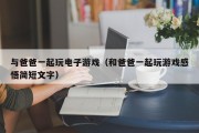 与爸爸一起玩电子游戏（和爸爸一起玩游戏感悟简短文字）