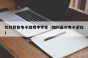 如何教育电子游戏中学生（如何面对电子游戏）
