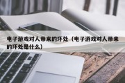 电子游戏对人带来的坏处（电子游戏对人带来的坏处是什么）