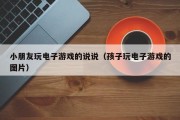 小朋友玩电子游戏的说说（孩子玩电子游戏的图片）