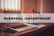 电子游戏不好玩儿（玩电子游戏不好的实例）